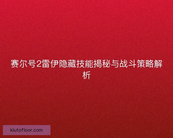 赛尔号2雷伊隐藏技能揭秘与战斗策略解析