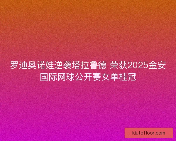 罗迪奥诺娃逆袭塔拉鲁德 荣获2025金安国际网球公开赛女单桂冠