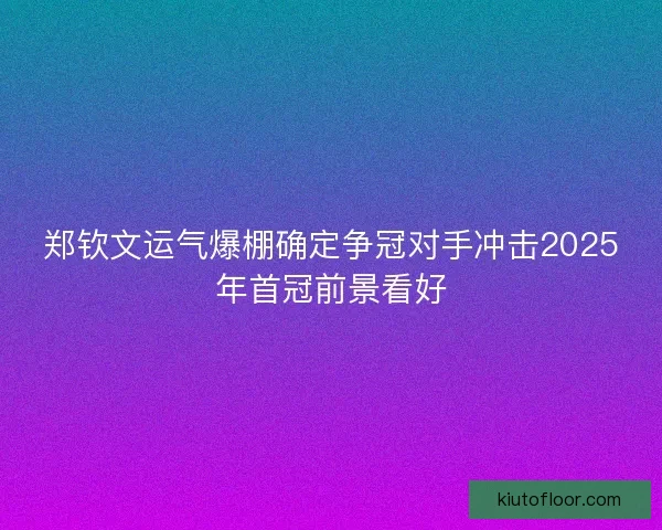 郑钦文运气爆棚确定争冠对手冲击2025年首冠前景看好
