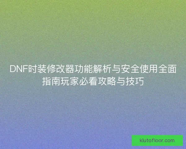 DNF时装修改器功能解析与安全使用全面指南玩家必看攻略与技巧