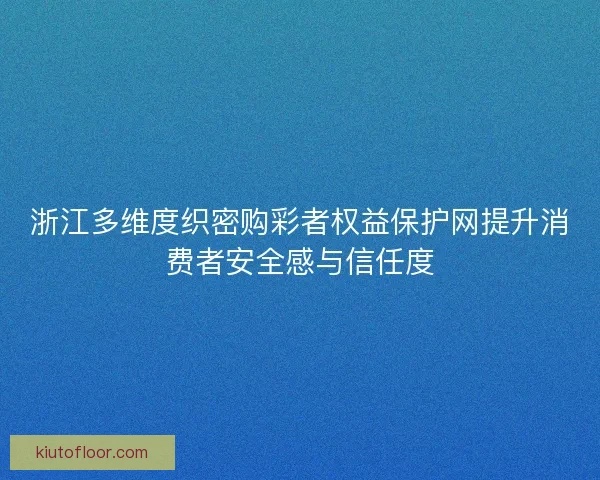 浙江多维度织密购彩者权益保护网提升消费者安全感与信任度