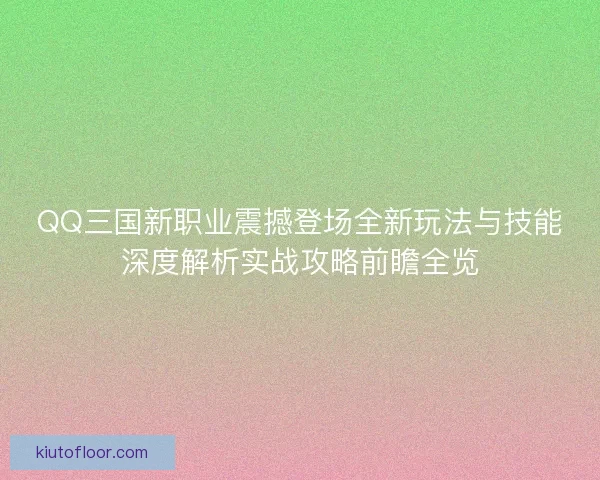QQ三国新职业震撼登场全新玩法与技能深度解析实战攻略前瞻全览