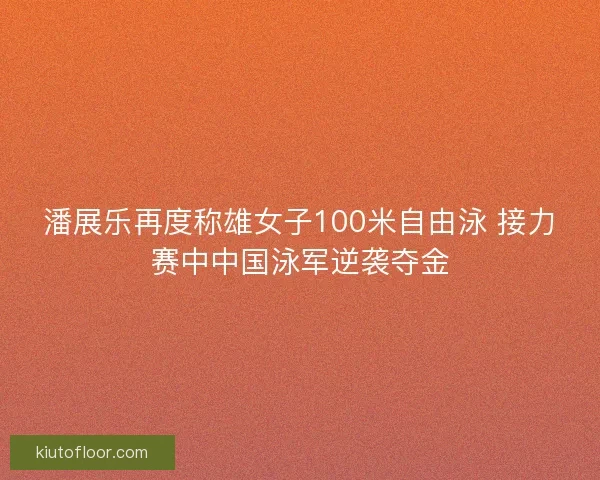 潘展乐再度称雄女子100米自由泳 接力赛中中国泳军逆袭夺金
